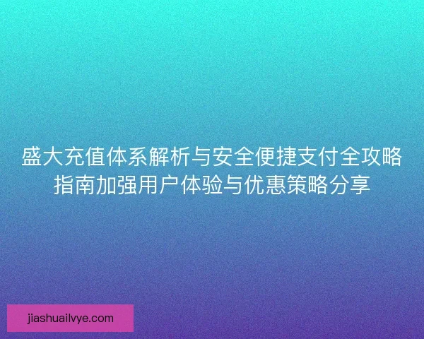 盛大充值体系解析与安全便捷支付全攻略指南加强用户体验与优惠策略分享
