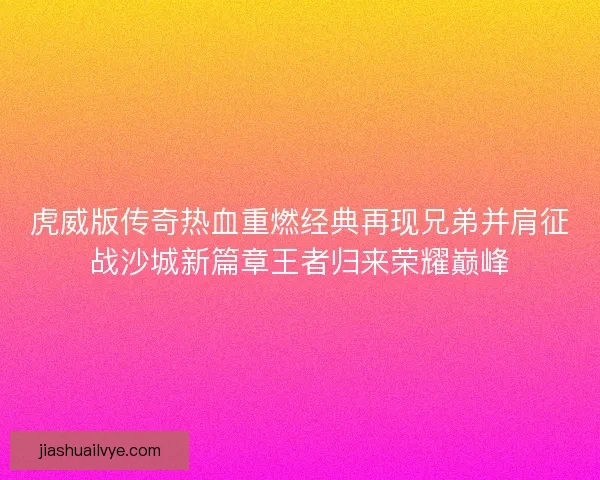虎威版传奇热血重燃经典再现兄弟并肩征战沙城新篇章王者归来荣耀巅峰
