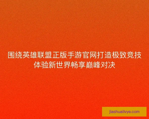 围绕英雄联盟正版手游官网打造极致竞技体验新世界畅享巅峰对决