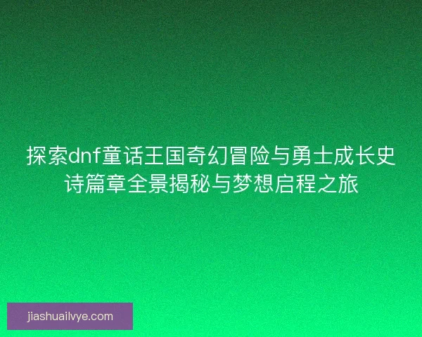 探索dnf童话王国奇幻冒险与勇士成长史诗篇章全景揭秘与梦想启程之旅