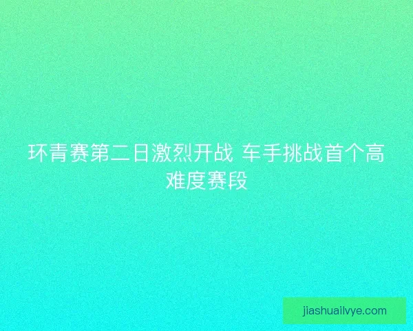 环青赛第二日激烈开战 车手挑战首个高难度赛段