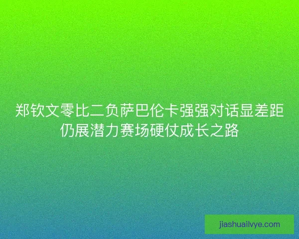 郑钦文零比二负萨巴伦卡强强对话显差距仍展潜力赛场硬仗成长之路