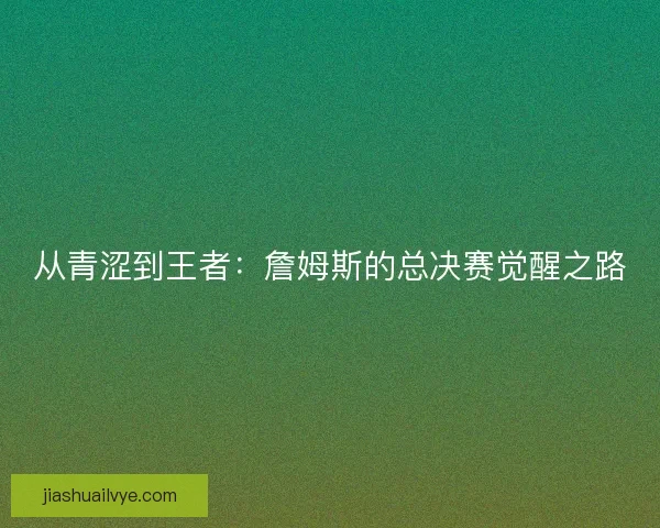 从青涩到王者：詹姆斯的总决赛觉醒之路