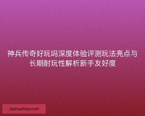 神兵传奇好玩吗深度体验评测玩法亮点与长期耐玩性解析新手友好度