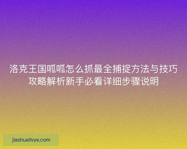 洛克王国呱呱怎么抓最全捕捉方法与技巧攻略解析新手必看详细步骤说明