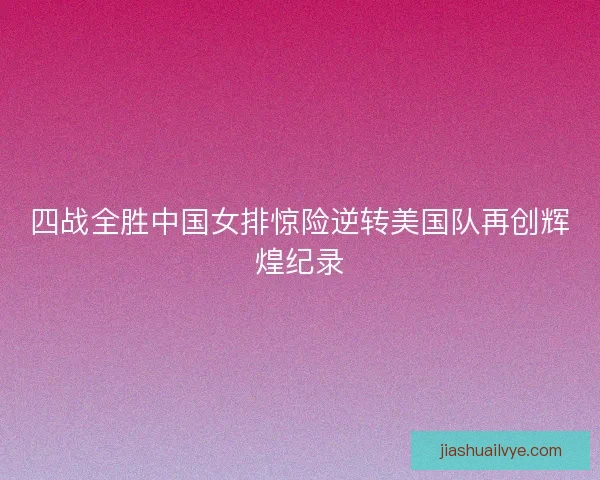 四战全胜中国女排惊险逆转美国队再创辉煌纪录