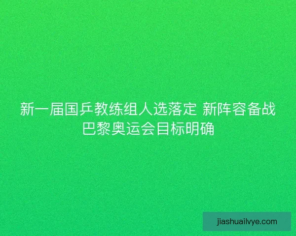 新一届国乒教练组人选落定 新阵容备战巴黎奥运会目标明确