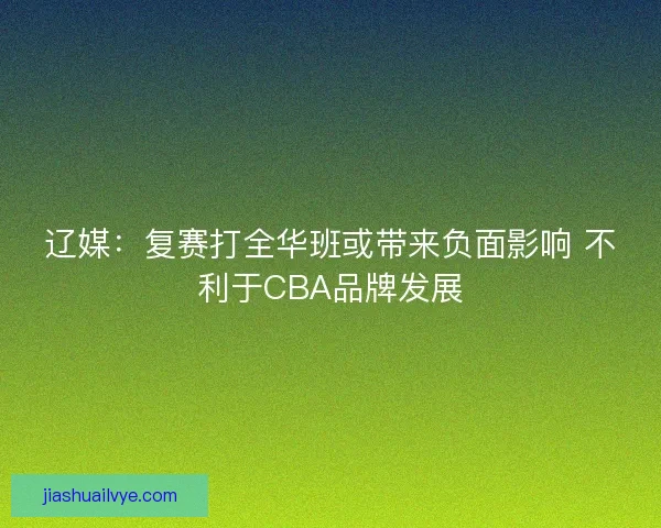 辽媒：复赛打全华班或带来负面影响 不利于CBA品牌发展