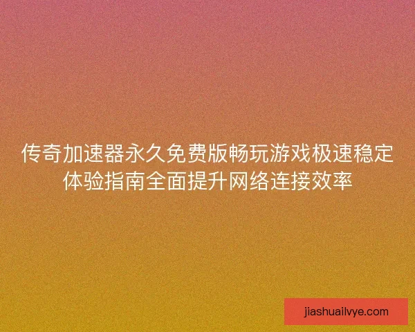 传奇加速器永久免费版畅玩游戏极速稳定体验指南全面提升网络连接效率