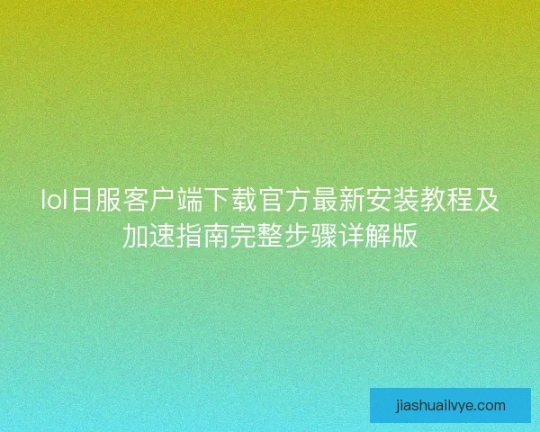 lol日服客户端下载官方最新安装教程及加速指南完整步骤详解版