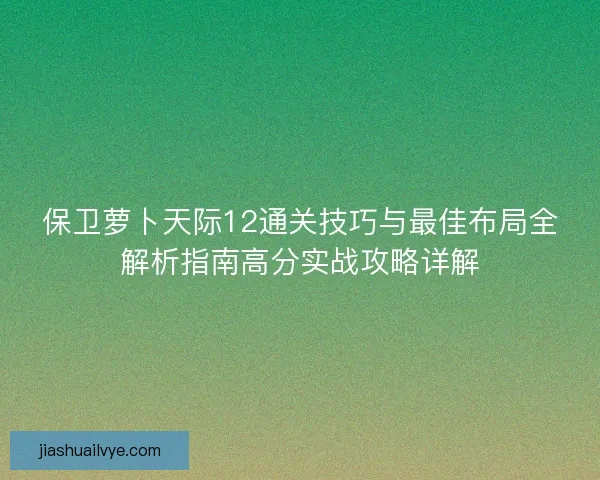 保卫萝卜天际12通关技巧与最佳布局全解析指南高分实战攻略详解