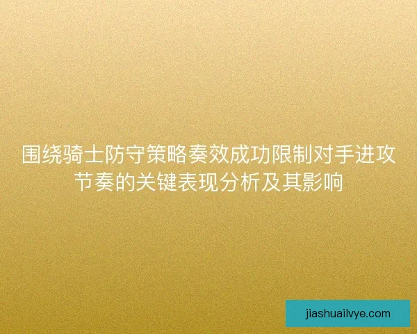 围绕骑士防守策略奏效成功限制对手进攻节奏的关键表现分析及其影响