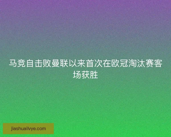 马竞自击败曼联以来首次在欧冠淘汰赛客场获胜