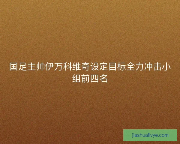 国足主帅伊万科维奇设定目标全力冲击小组前四名