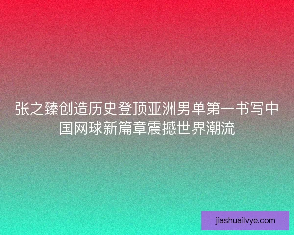张之臻创造历史登顶亚洲男单第一书写中国网球新篇章震撼世界潮流